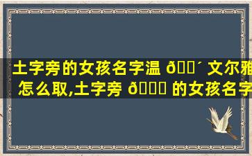 土字旁的女孩名字温 🐴 文尔雅怎么取,土字旁 🐒 的女孩名字温文尔雅怎么取好听